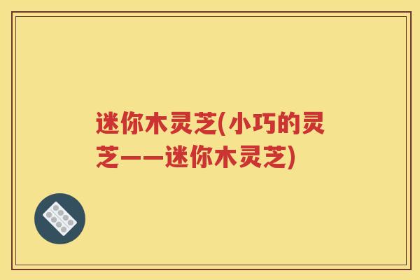 迷你木灵芝(小巧的灵芝——迷你木灵芝) 迷你木灵芝(小巧的灵芝——迷你木灵芝)
