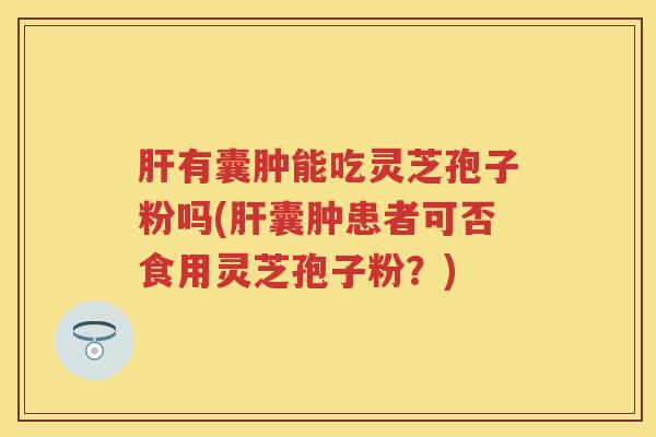 有囊肿能吃灵芝孢子粉吗(囊肿患者可否食用灵芝孢子粉？)
