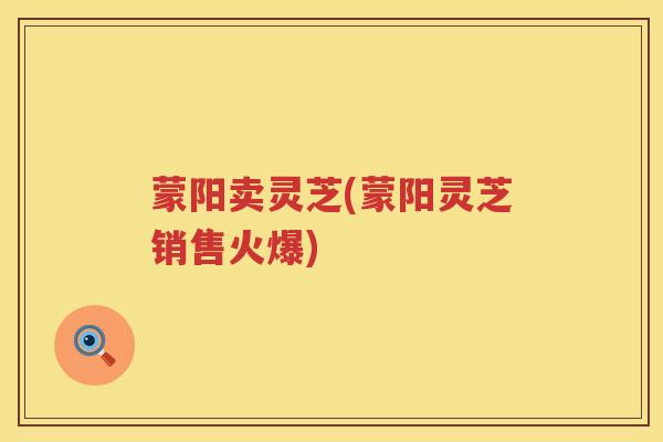 蒙阳卖灵芝(蒙阳灵芝销售火爆)