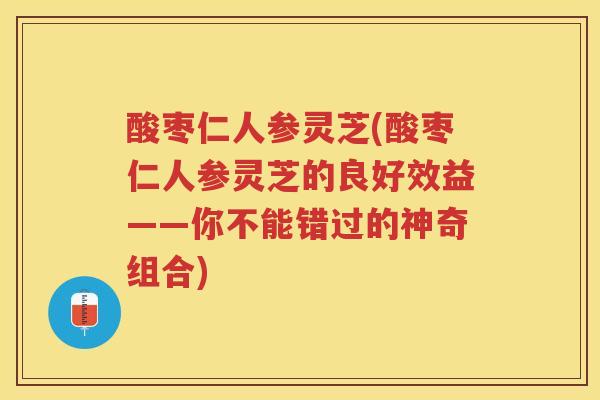 酸枣仁人参灵芝(酸枣仁人参灵芝的良好效益——你不能错过的神奇组合) 酸枣仁人参灵芝(酸枣仁人参灵芝的良好效益——你不能错过的神奇组合)