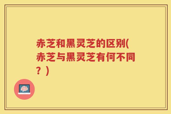 赤芝和黑灵芝的区别(赤芝与黑灵芝有何不同？)