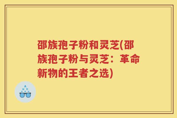 邵族孢子粉和灵芝(邵族孢子粉与灵芝：革命新物的王者之选)