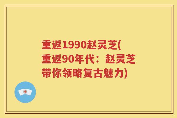 重返1990赵灵芝(重返90年代：赵灵芝带你领略复古魅力)