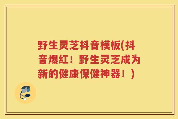 野生灵芝抖音模板(抖音爆红！野生灵芝成为新的健康保健神器！)