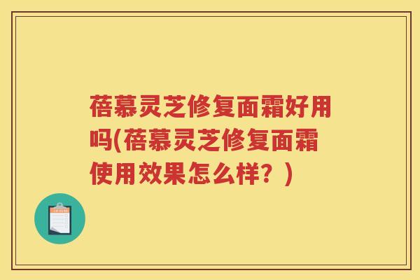 蓓慕灵芝修复面霜好用吗(蓓慕灵芝修复面霜使用效果怎么样？)
