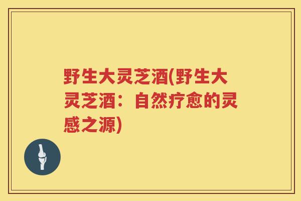 野生大灵芝酒(野生大灵芝酒：自然疗愈的灵感之源)