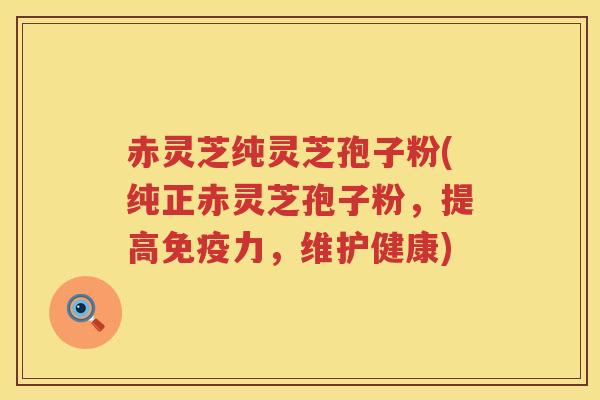赤灵芝纯灵芝孢子粉(纯正赤灵芝孢子粉，提高免疫力，维护健康)