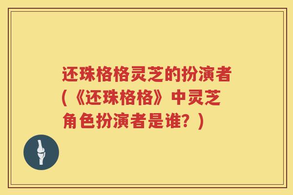 还珠格格灵芝的扮演者(《还珠格格》中灵芝角色扮演者是谁？)