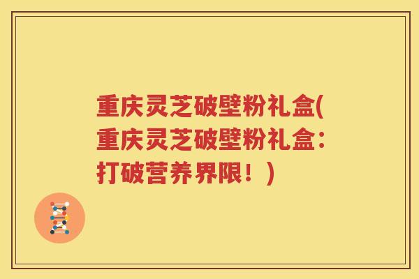 重庆灵芝破壁粉礼盒(重庆灵芝破壁粉礼盒：打破营养界限！)
