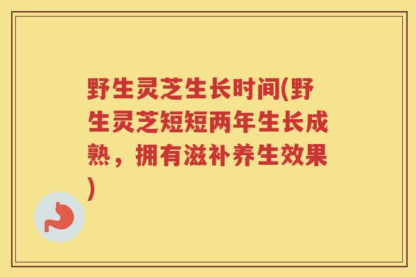 野生灵芝生长时间(野生灵芝短短两年生长成熟，拥有滋补养生效果)