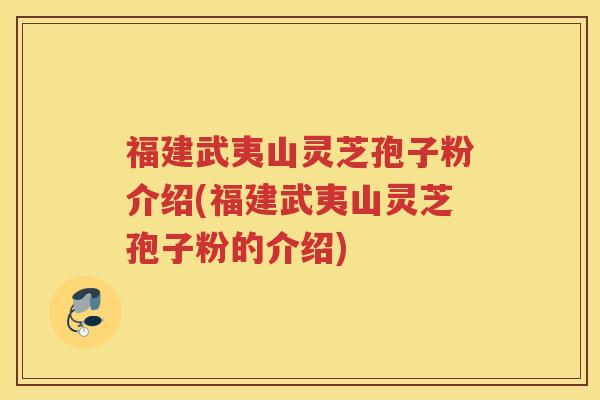 福建武夷山灵芝孢子粉介绍(福建武夷山灵芝孢子粉的介绍)