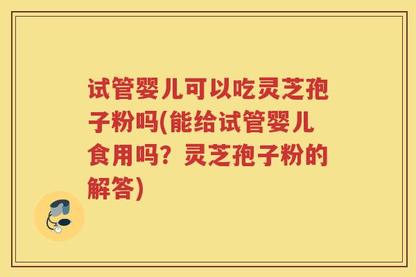 试管婴儿可以吃灵芝孢子粉吗(能给试管婴儿食用吗？灵芝孢子粉的解答)