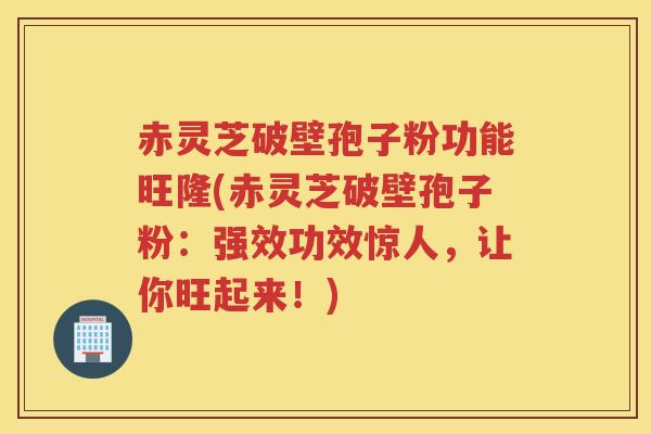 赤灵芝破壁孢子粉功能旺隆(赤灵芝破壁孢子粉：强效功效惊人，让你旺起来！)