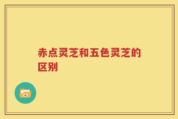 赤点灵芝和五色灵芝的区别 赤点灵芝和五色灵芝的区别
