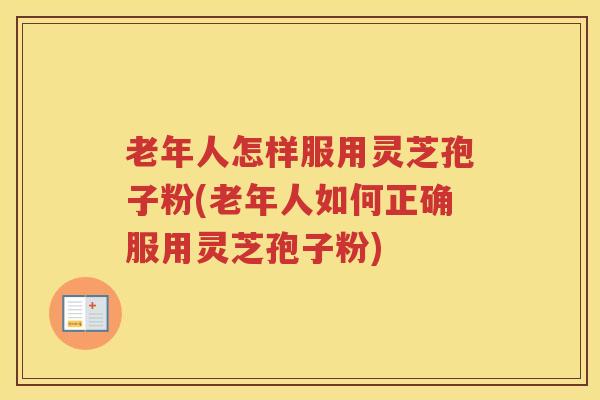 老年人怎样服用灵芝孢子粉(老年人如何正确服用灵芝孢子粉)