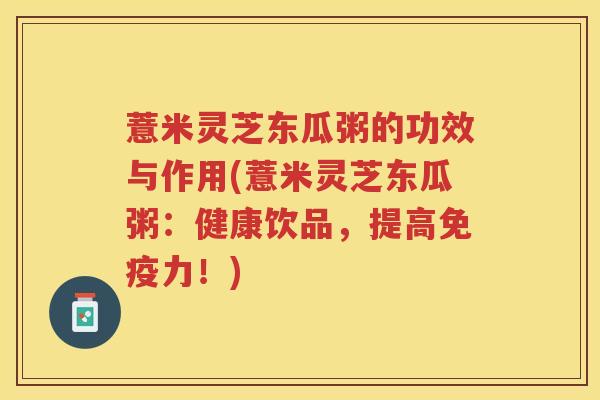 薏米灵芝东瓜粥的功效与作用(薏米灵芝东瓜粥：健康饮品，提高免疫力！)