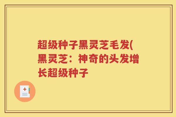 超级种子黑灵芝毛发(黑灵芝：神奇的头发增长超级种子