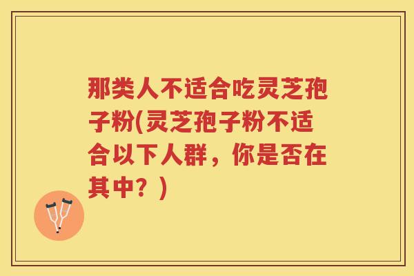 那类人不适合吃灵芝孢子粉(灵芝孢子粉不适合以下人群，你是否在其中？)