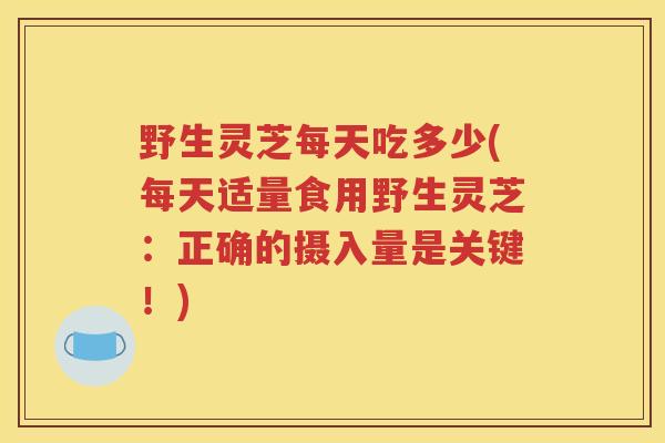 野生灵芝每天吃多少(每天适量食用野生灵芝：正确的摄入量是关键！)