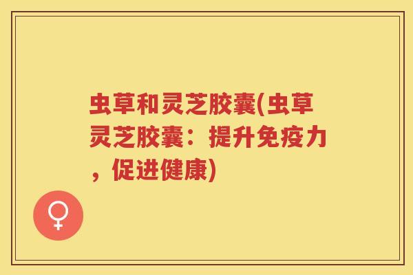 虫草和灵芝胶囊(虫草灵芝胶囊：提升免疫力，促进健康)