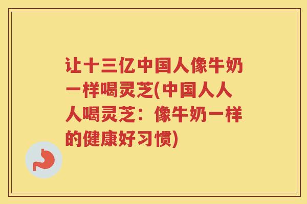 让十三亿中国人像牛奶一样喝灵芝(中国人人人喝灵芝：像牛奶一样的健康好习惯)
