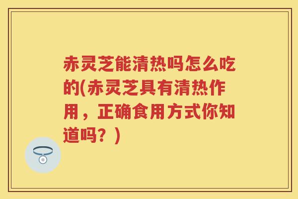 赤灵芝能清热吗怎么吃的(赤灵芝具有清热作用，正确食用方式你知道吗？)