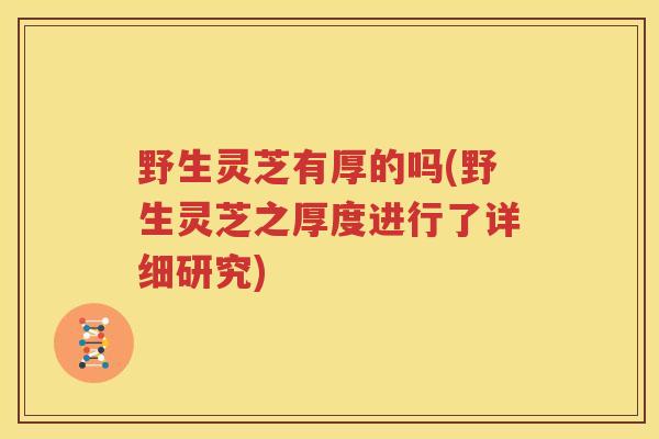 野生灵芝有厚的吗(野生灵芝之厚度进行了详细研究)