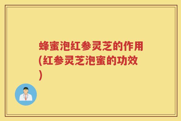 蜂蜜泡红参灵芝的作用(红参灵芝泡蜜的功效)