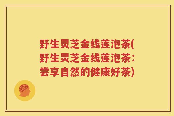 野生灵芝金线莲泡茶(野生灵芝金线莲泡茶:尝享自然的健康好茶) 野生灵芝金线莲泡茶(野生灵芝金线莲泡茶:尝享自然的健康好茶)