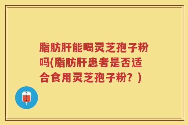 脂肪能喝灵芝孢子粉吗(脂肪患者是否适合食用灵芝孢子粉?) 脂肪能喝灵芝孢子粉吗(脂肪患者是否适合食用灵芝孢子粉?)