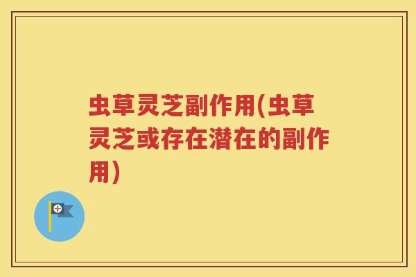 虫草灵芝副作用(虫草灵芝或存在潜在的副作用)