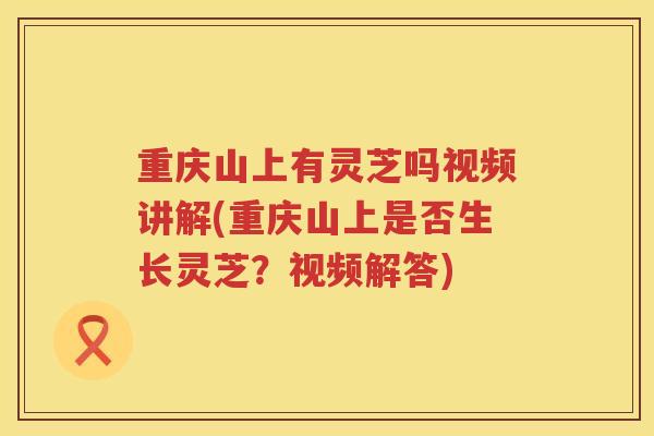 重庆山上有灵芝吗视频讲解(重庆山上是否生长灵芝?视频解答) 重庆山上有灵芝吗视频讲解(重庆山上是否生长灵芝?视频解答)