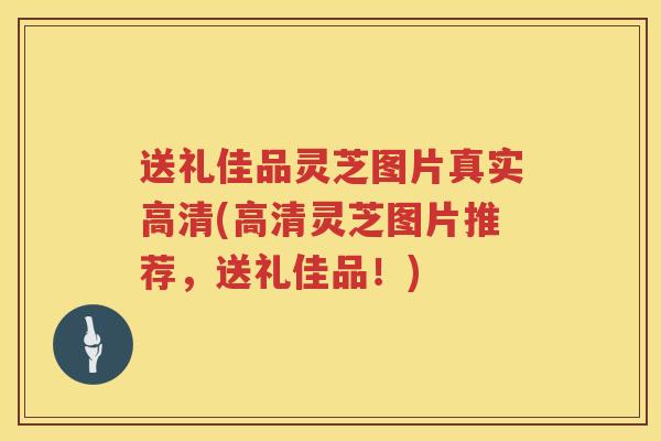 送礼佳品灵芝图片真实高清(高清灵芝图片推荐,送礼佳品!) 送礼佳品灵芝图片真实高清(高清灵芝图片推荐,送礼佳品!)