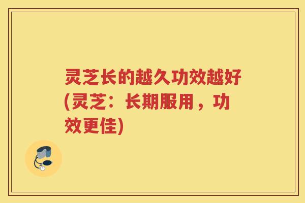 灵芝长的越久功效越好(灵芝：长期服用，功效更佳)