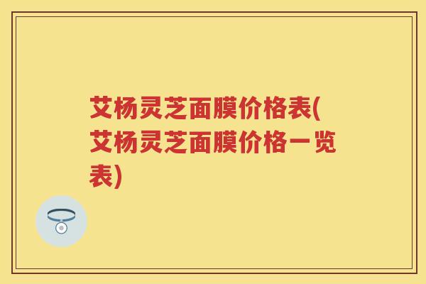 艾杨灵芝面膜价格表(艾杨灵芝面膜价格一览表)