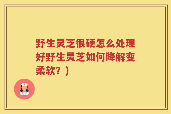 野生灵芝很硬怎么处理好野生灵芝如何降解变柔软？)