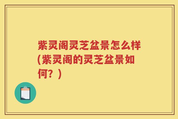 紫灵阁灵芝盆景怎么样(紫灵阁的灵芝盆景如何？)
