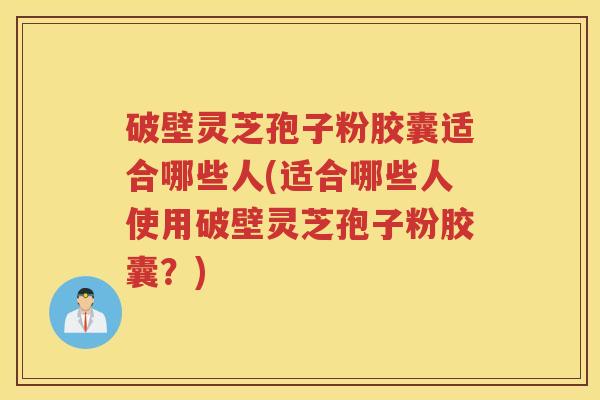 破壁灵芝孢子粉胶囊适合哪些人(适合哪些人使用破壁灵芝孢子粉胶囊？)