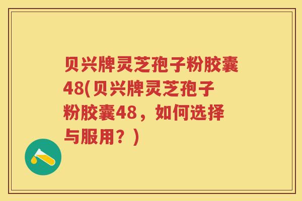 贝兴牌灵芝孢子粉胶囊48(贝兴牌灵芝孢子粉胶囊48，如何选择与服用？)