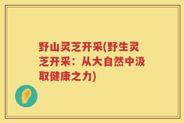 野山灵芝开采(野生灵芝开采:从大自然中汲取健康之力) 野山灵芝开采(野生灵芝开采:从大自然中汲取健康之力)