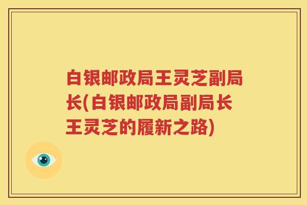 白银邮政局王灵芝副局长(白银邮政局副局长王灵芝的履新之路) 白银邮政局王灵芝副局长(白银邮政局副局长王灵芝的履新之路)