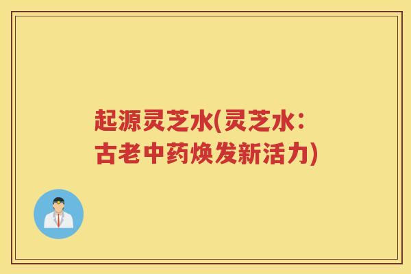 起源灵芝水(灵芝水：古老焕发新活力)