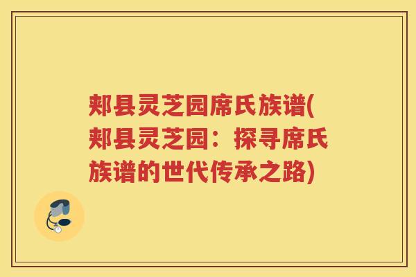 郏县灵芝园席氏族谱(郏县灵芝园:探寻席氏族谱的世代传承之路) 郏县灵芝园席氏族谱(郏县灵芝园:探寻席氏族谱的世代传承之路)