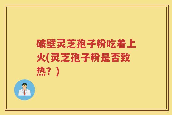 破壁灵芝孢子粉吃着上火(灵芝孢子粉是否致热?) 破壁灵芝孢子粉吃着上火(灵芝孢子粉是否致热?)