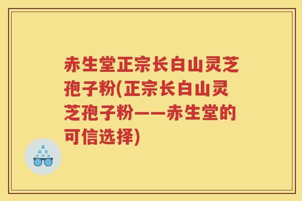 赤生堂正宗长白山灵芝孢子粉(正宗长白山灵芝孢子粉——赤生堂的可信选择)