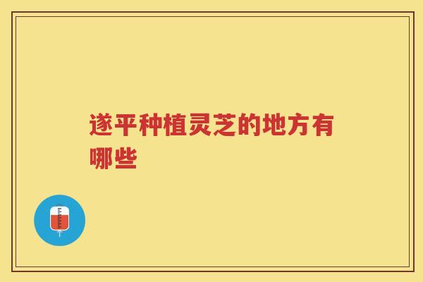 遂平种植灵芝的地方有哪些