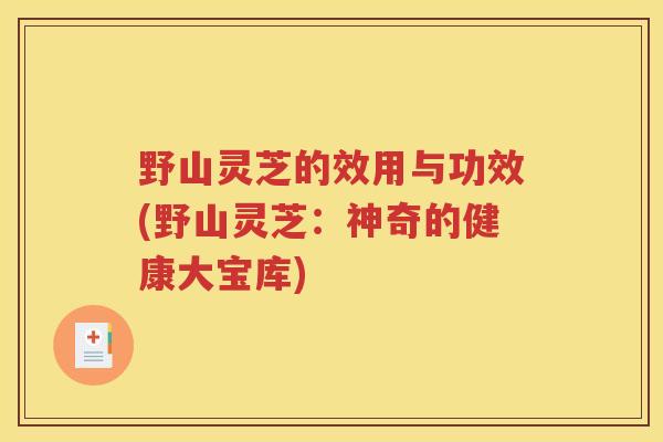 野山灵芝的效用与功效(野山灵芝：神奇的健康大宝库)
