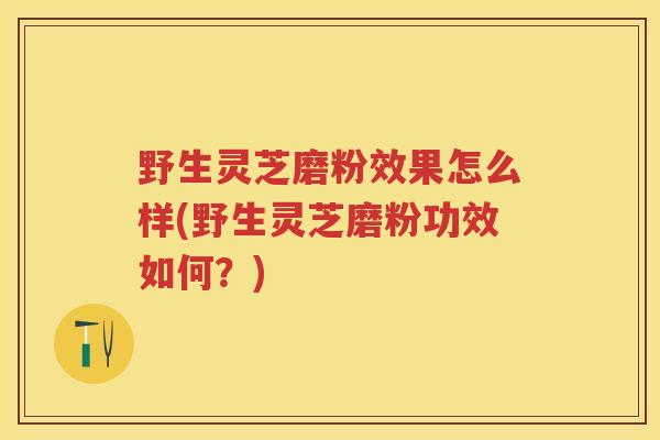 野生灵芝磨粉效果怎么样(野生灵芝磨粉功效如何？)