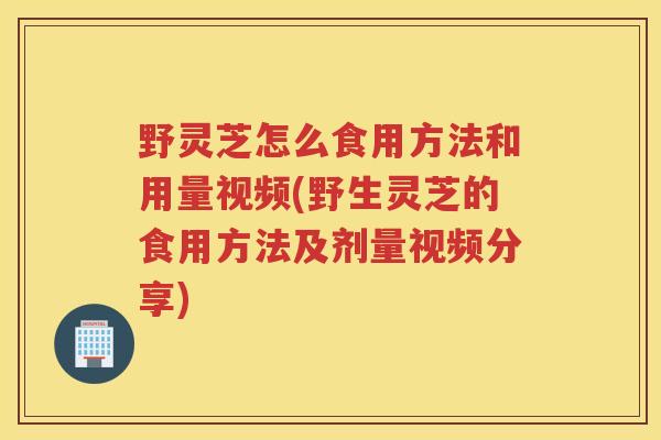 野灵芝怎么食用方法和用量视频(野生灵芝的食用方法及剂量视频分享)