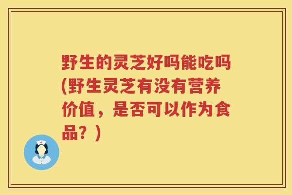 野生的灵芝好吗能吃吗(野生灵芝有没有营养价值，是否可以作为食品？)